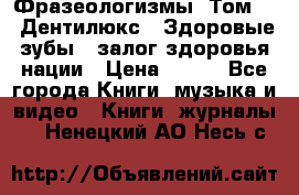 Фразеологизмы. Том 5  «Дентилюкс». Здоровые зубы — залог здоровья нации › Цена ­ 320 - Все города Книги, музыка и видео » Книги, журналы   . Ненецкий АО,Несь с.